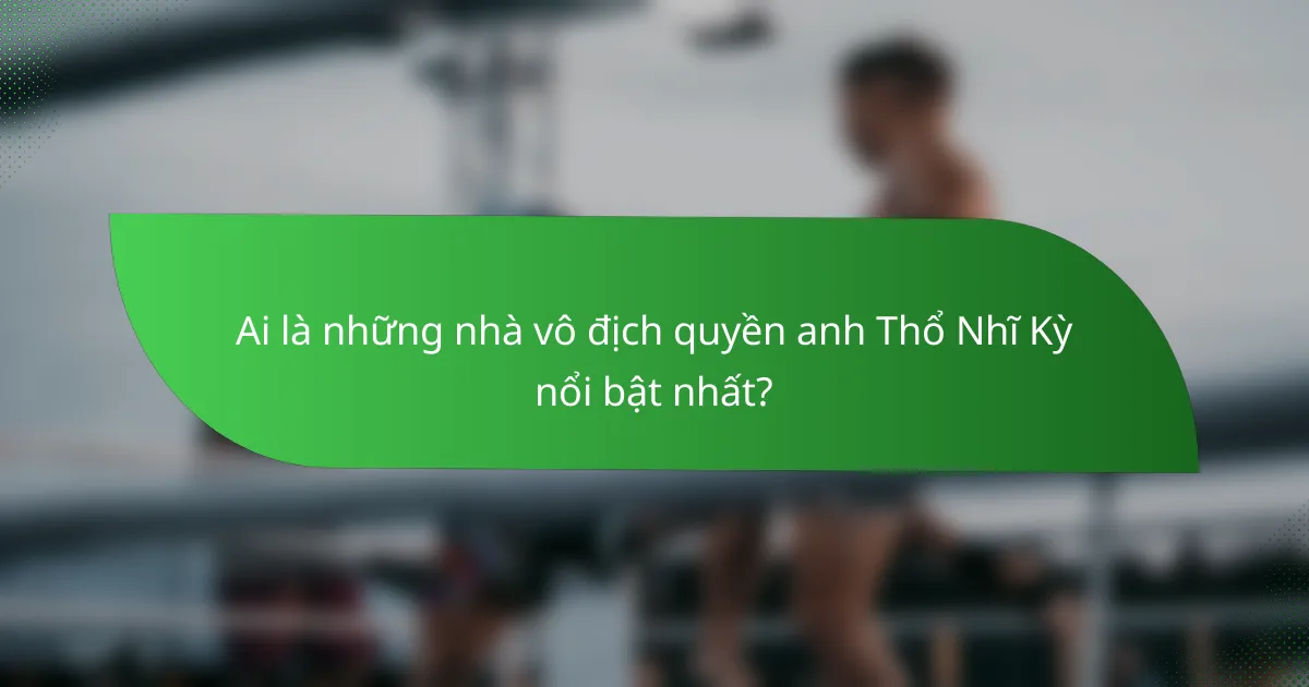 Ai là những nhà vô địch quyền anh Thổ Nhĩ Kỳ nổi bật nhất?