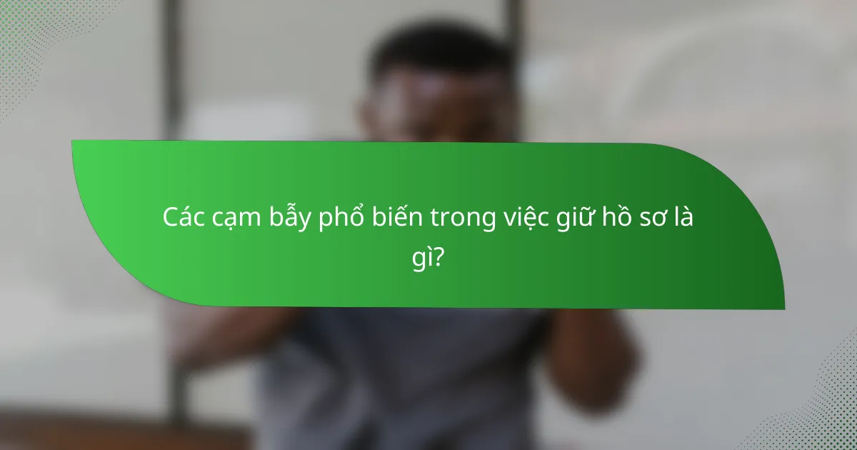 Các cạm bẫy phổ biến trong việc giữ hồ sơ là gì?