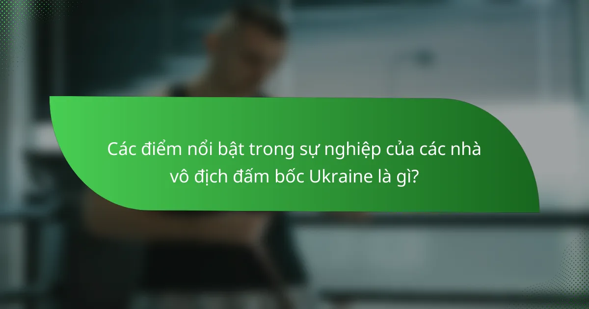 Các điểm nổi bật trong sự nghiệp của các nhà vô địch đấm bốc Ukraine là gì?