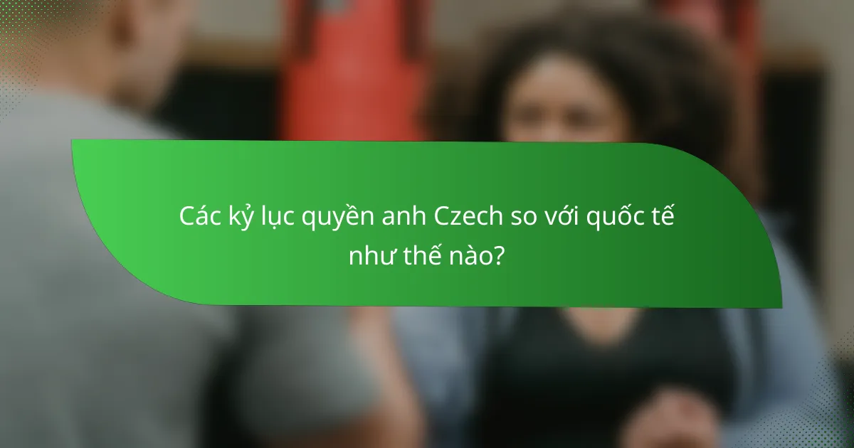 Các kỷ lục quyền anh Czech so với quốc tế như thế nào?