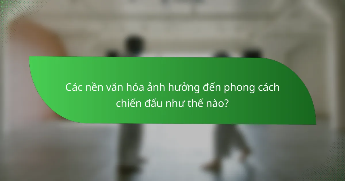 Các nền văn hóa ảnh hưởng đến phong cách chiến đấu như thế nào?