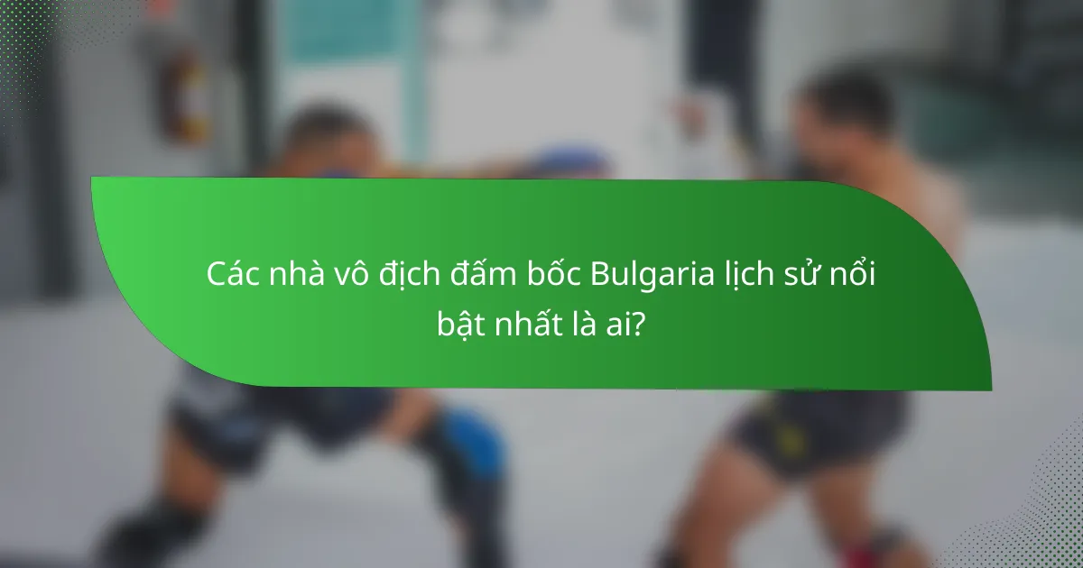Các nhà vô địch đấm bốc Bulgaria lịch sử nổi bật nhất là ai?