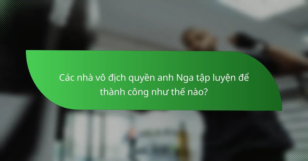 Các nhà vô địch quyền anh Nga tập luyện để thành công như thế nào?