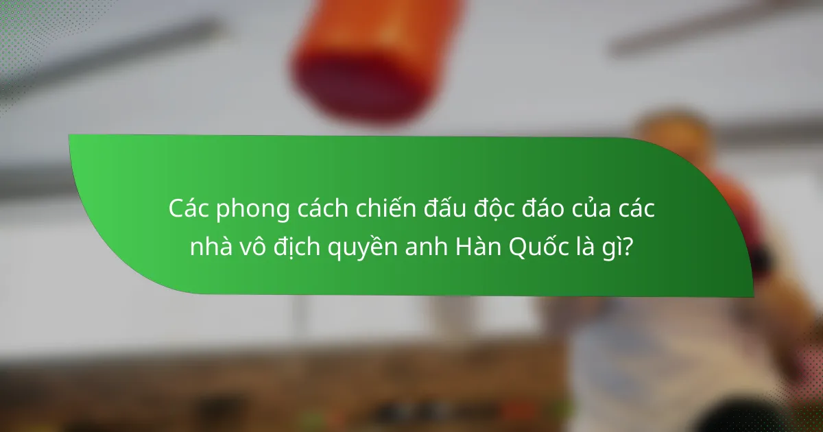 Các phong cách chiến đấu độc đáo của các nhà vô địch quyền anh Hàn Quốc là gì?