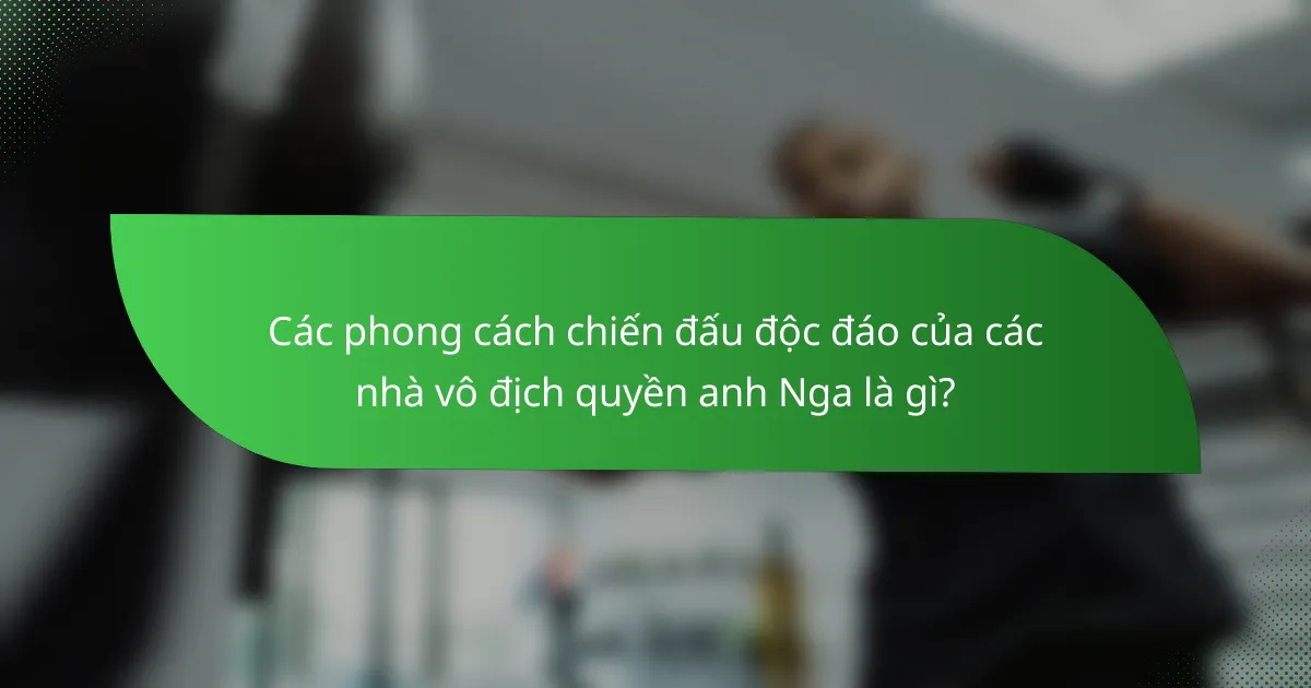 Các phong cách chiến đấu độc đáo của các nhà vô địch quyền anh Nga là gì?