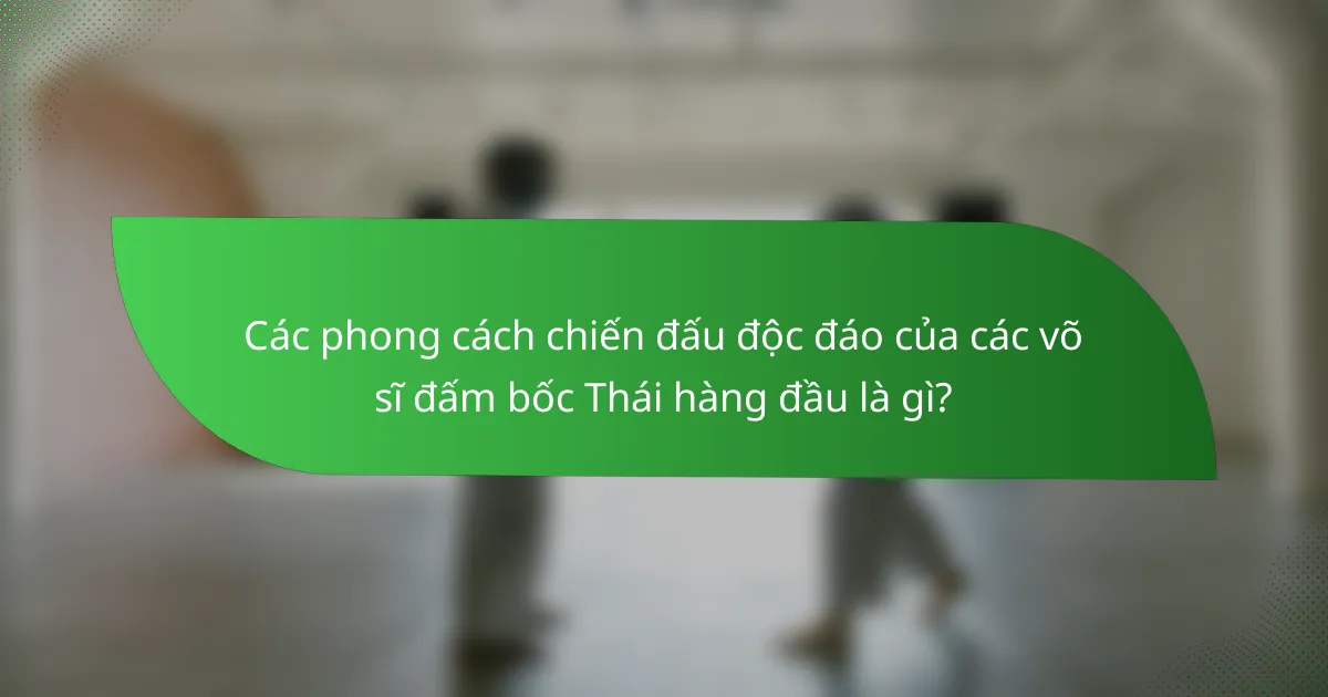Các phong cách chiến đấu độc đáo của các võ sĩ đấm bốc Thái hàng đầu là gì?