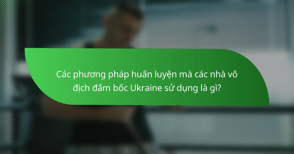 Các phương pháp huấn luyện mà các nhà vô địch đấm bốc Ukraine sử dụng là gì?