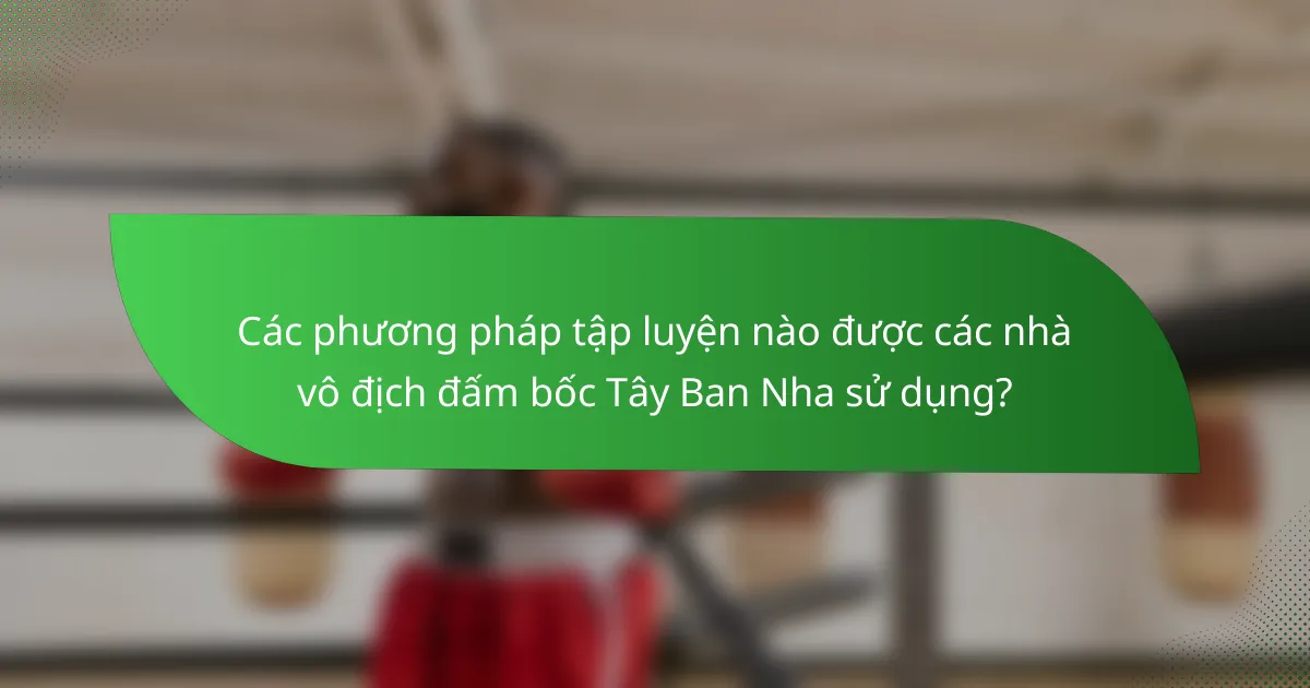 Các phương pháp tập luyện nào được các nhà vô địch đấm bốc Tây Ban Nha sử dụng?