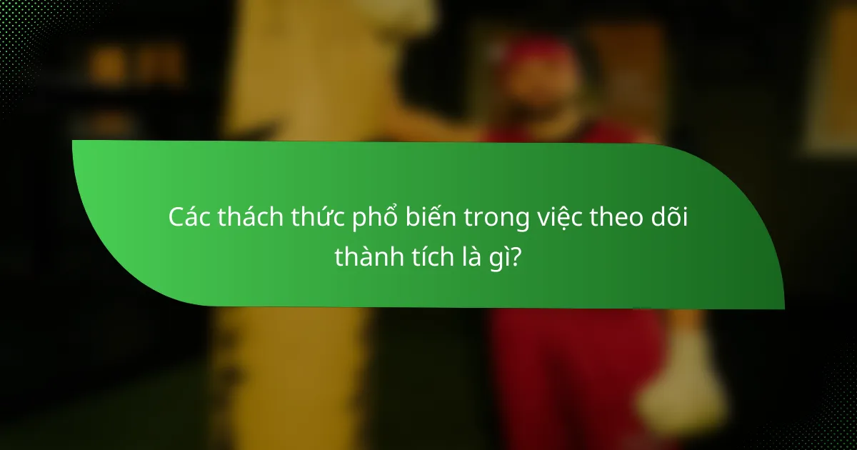 Các thách thức phổ biến trong việc theo dõi thành tích là gì?