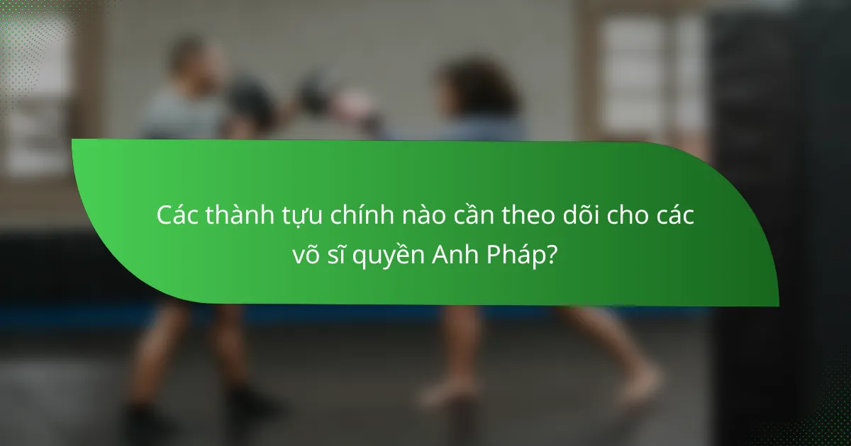 Các thành tựu chính nào cần theo dõi cho các võ sĩ quyền Anh Pháp?