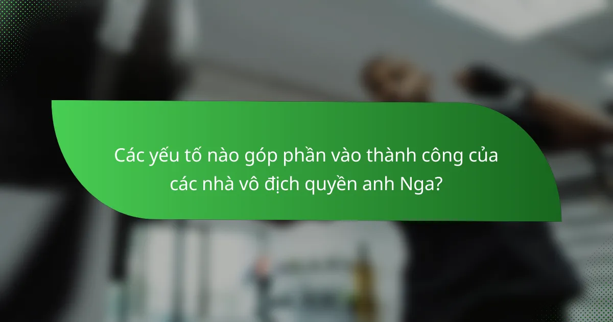 Các yếu tố nào góp phần vào thành công của các nhà vô địch quyền anh Nga?