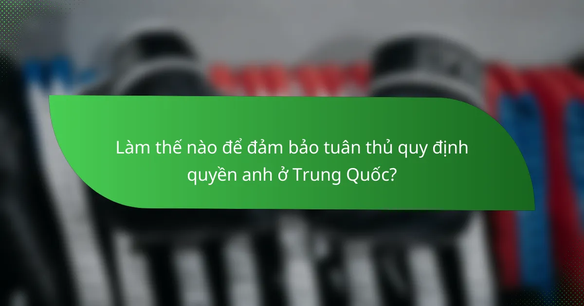 Làm thế nào để đảm bảo tuân thủ quy định quyền anh ở Trung Quốc?