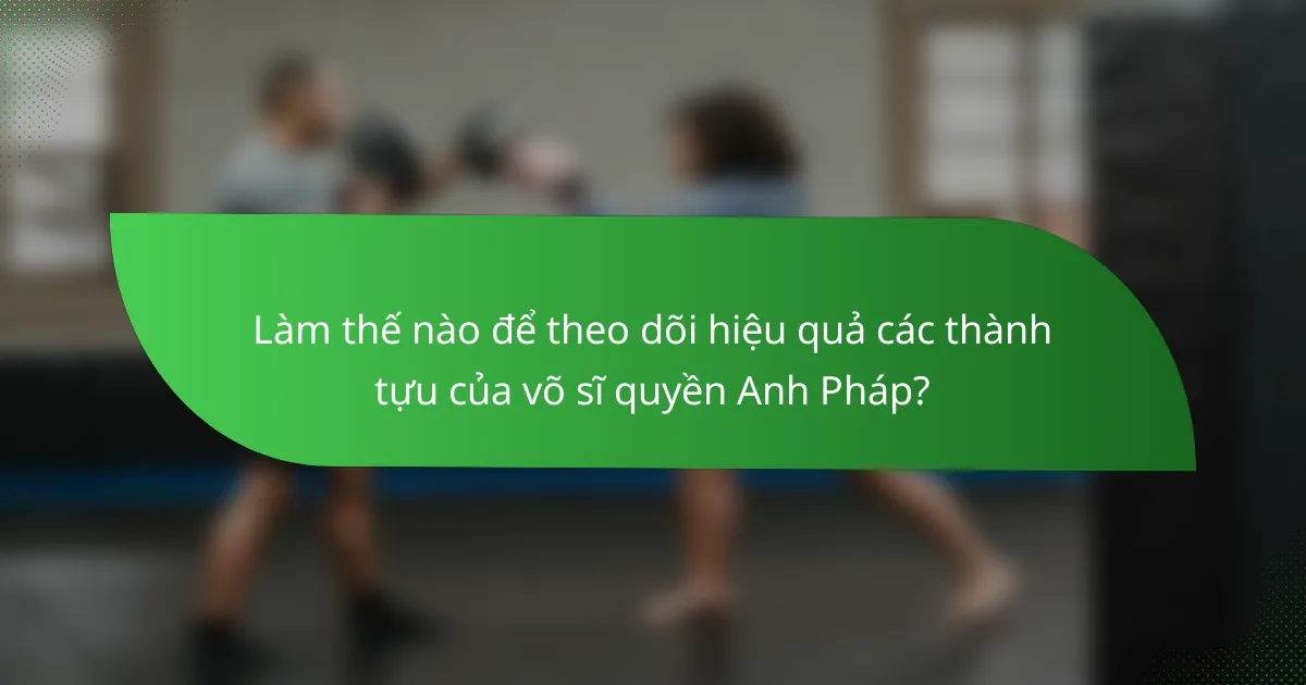 Làm thế nào để theo dõi hiệu quả các thành tựu của võ sĩ quyền Anh Pháp?