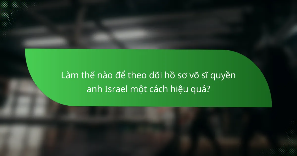 Làm thế nào để theo dõi hồ sơ võ sĩ quyền anh Israel một cách hiệu quả?