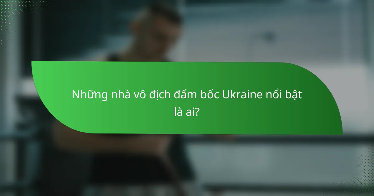 Những nhà vô địch đấm bốc Ukraine nổi bật là ai?