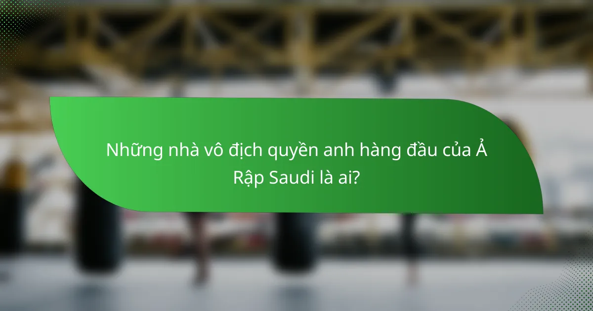Những nhà vô địch quyền anh hàng đầu của Ả Rập Saudi là ai?