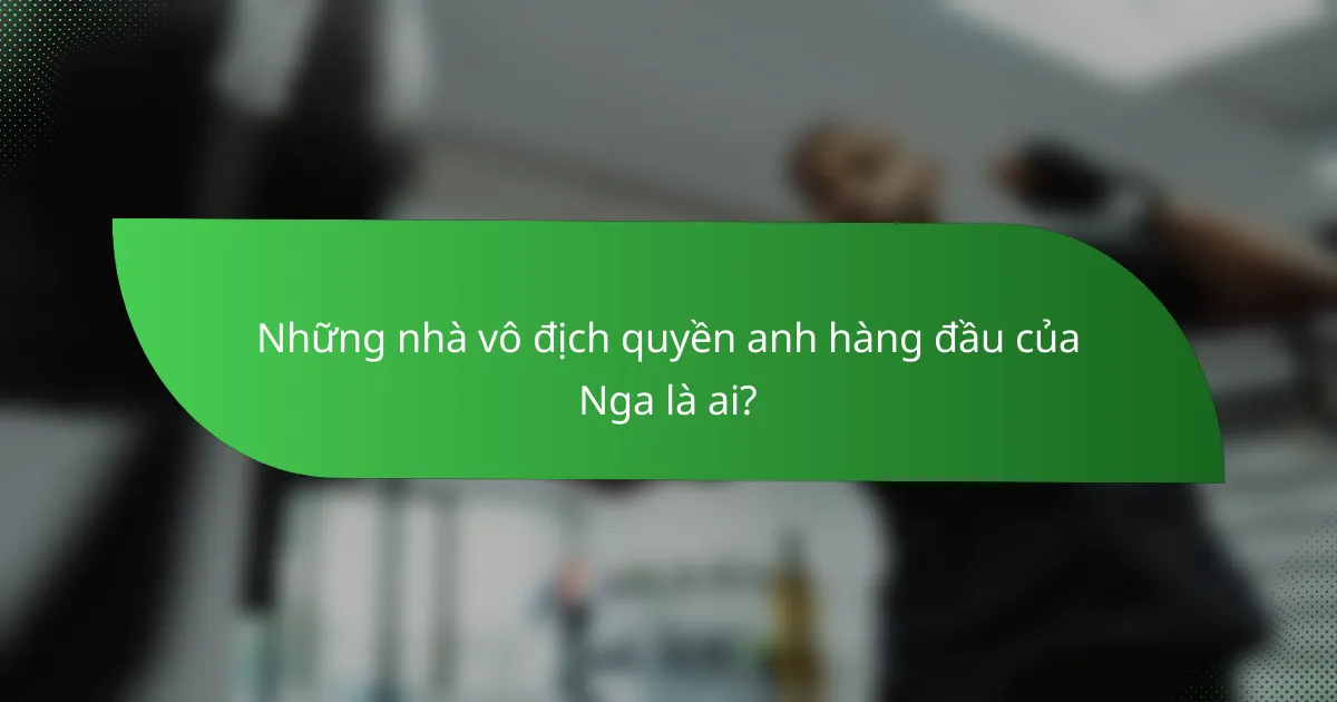 Những nhà vô địch quyền anh hàng đầu của Nga là ai?