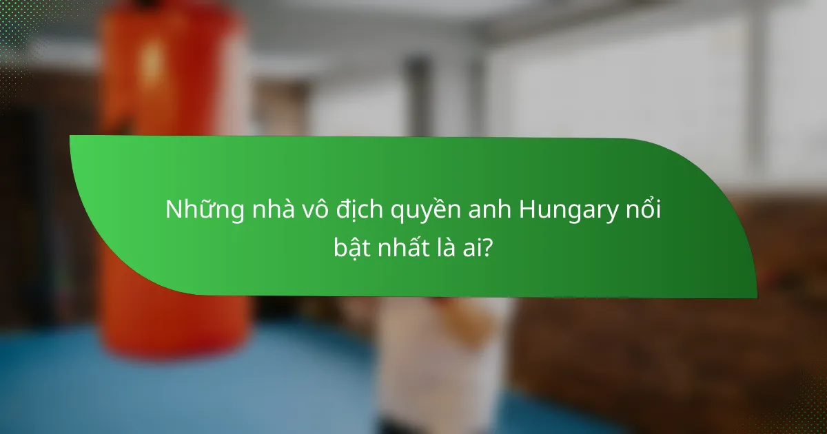 Những nhà vô địch quyền anh Hungary nổi bật nhất là ai?