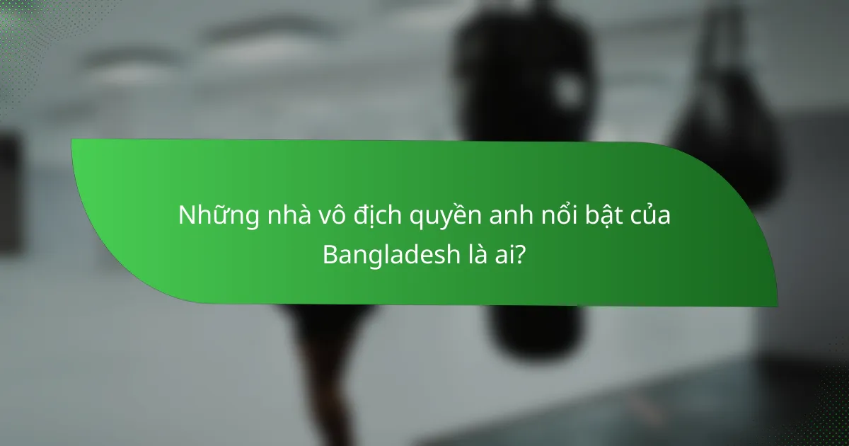 Những nhà vô địch quyền anh nổi bật của Bangladesh là ai?
