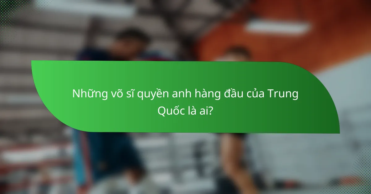 Những võ sĩ quyền anh hàng đầu của Trung Quốc là ai?
