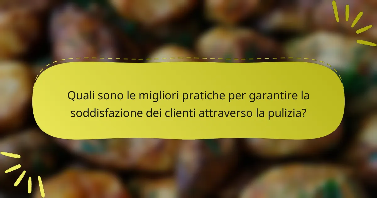 Quali sono le migliori pratiche per garantire la soddisfazione dei clienti attraverso la pulizia?