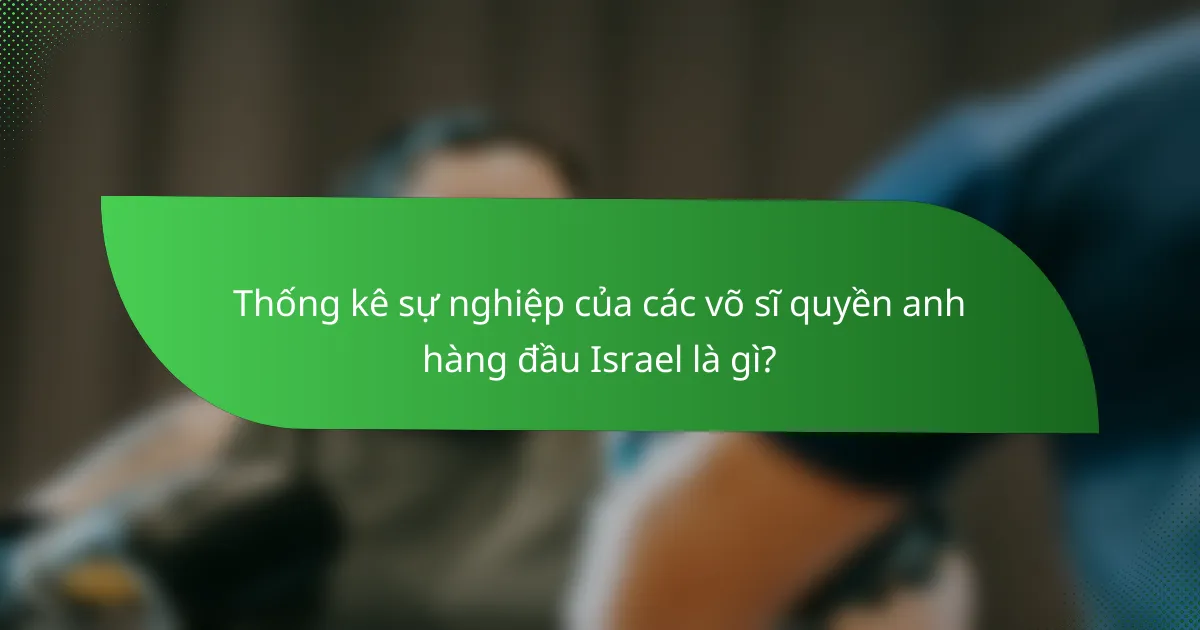 Thống kê sự nghiệp của các võ sĩ quyền anh hàng đầu Israel là gì?